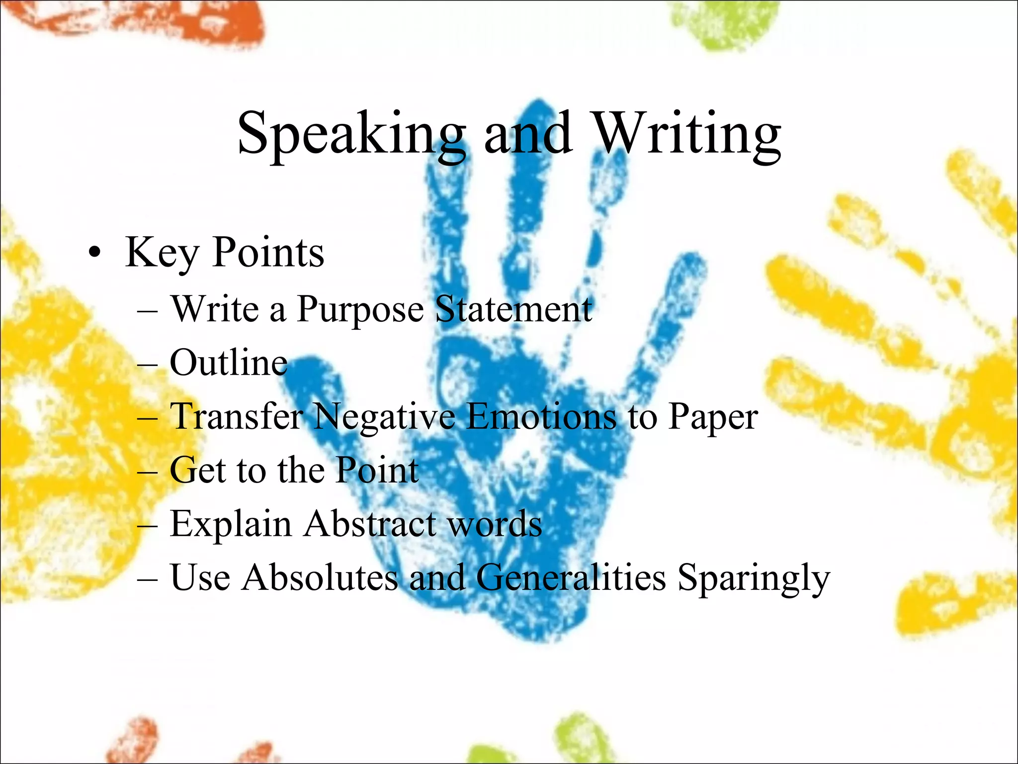 Speaking and Writing Key Points Write a Purpose Statement Outline Transfer Negative Emotions to Paper Get to the Point Explain Abstract words Use Absolutes and Generalities Sparingly 
