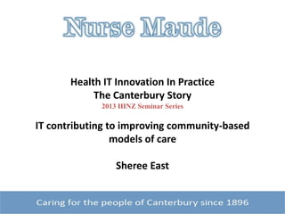Health IT Innovation In Practice
The Canterbury Story
2013 HINZ Seminar Series
IT contributing to improving community-based
models of care
Sheree East
 