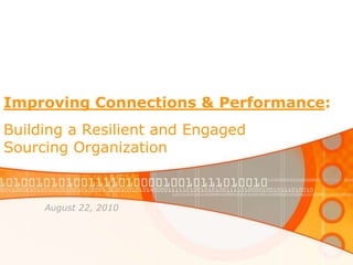 Improving Connections & Performance:Building a Resilient and Engaged Sourcing Organization August 22, 2010 