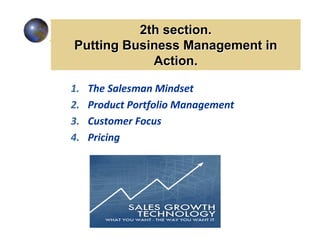 2th section.
Putting Business Management in
            Action.

1.   The Salesman Mindset
2.   Product Portfolio Management
3.   Customer Focus
4.   Pricing
 