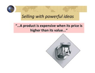 Selling with powerful ideas
“…A product is expensive when its price is
        higher than its value...”
 