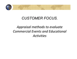 CUSTOMER FOCUS.

  Appraisal methods to evaluate
Commercial Events and Educational
            Activities
 