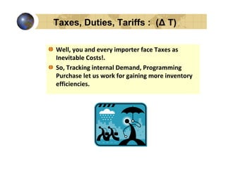 Taxes, Duties, Tariffs : (∆ T)

Well, you and every importer face Taxes as
Inevitable Costs!.
So, Tracking internal Demand, Programming
Purchase let us work for gaining more inventory
efficiencies.
 