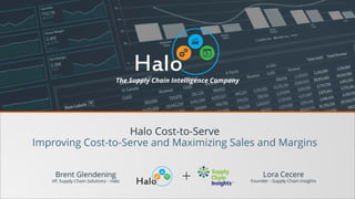 The Supply Chain Intelligence Company
Brent Glendening
VP, Supply Chain Solutions - Halo
Halo Cost-to-Serve
Improving Cost-to-Serve and Maximizing Sales and Margins
Lora Cecere
Founder - Supply Chain Insights
+
 