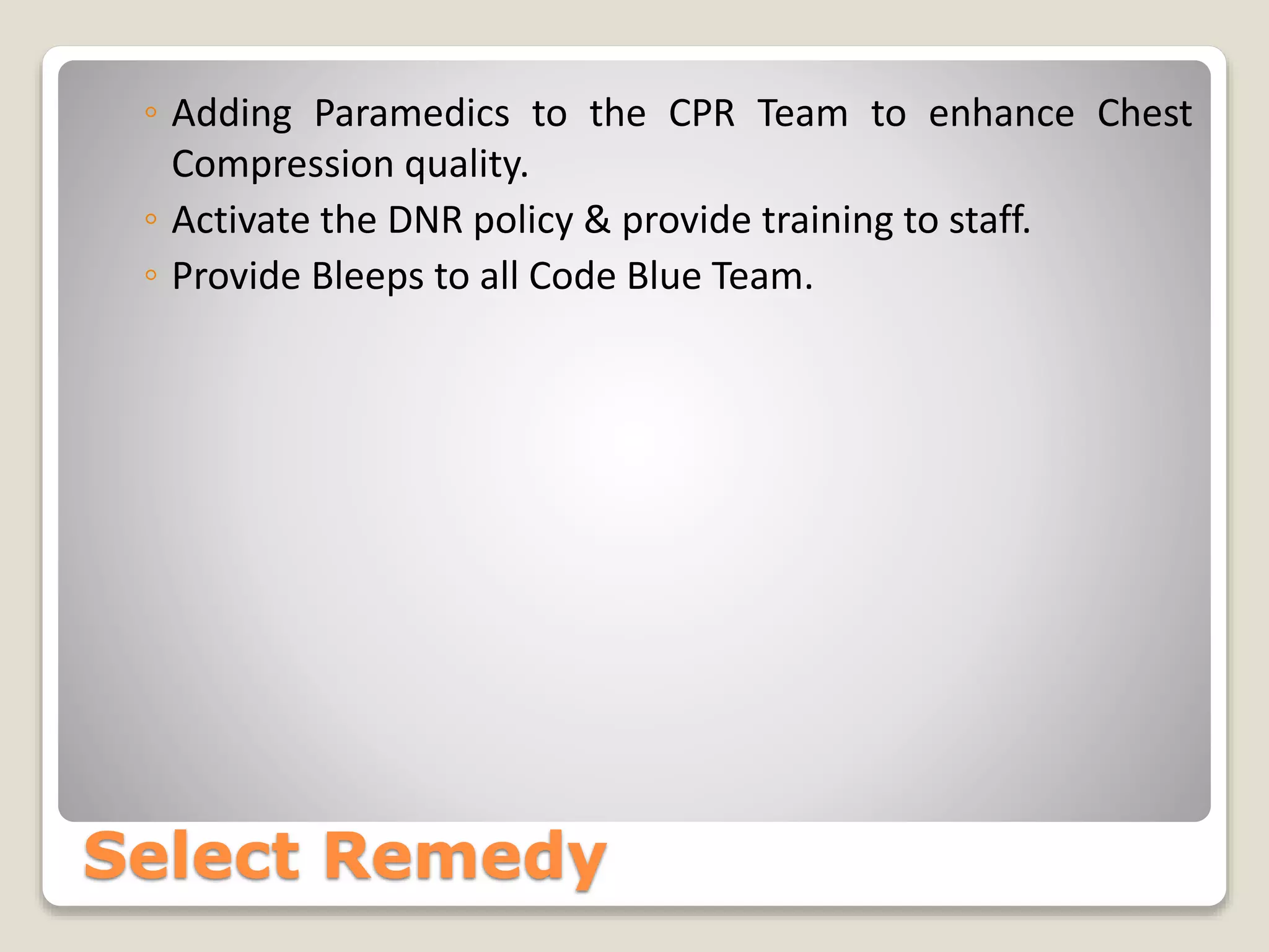 ◦ Adding Paramedics to the CPR Team to enhance Chest 
Compression quality. 
◦ Activate the DNR policy & provide training to staff. 
◦ Provide Bleeps to all Code Blue Team. 
Select Remedy 
 