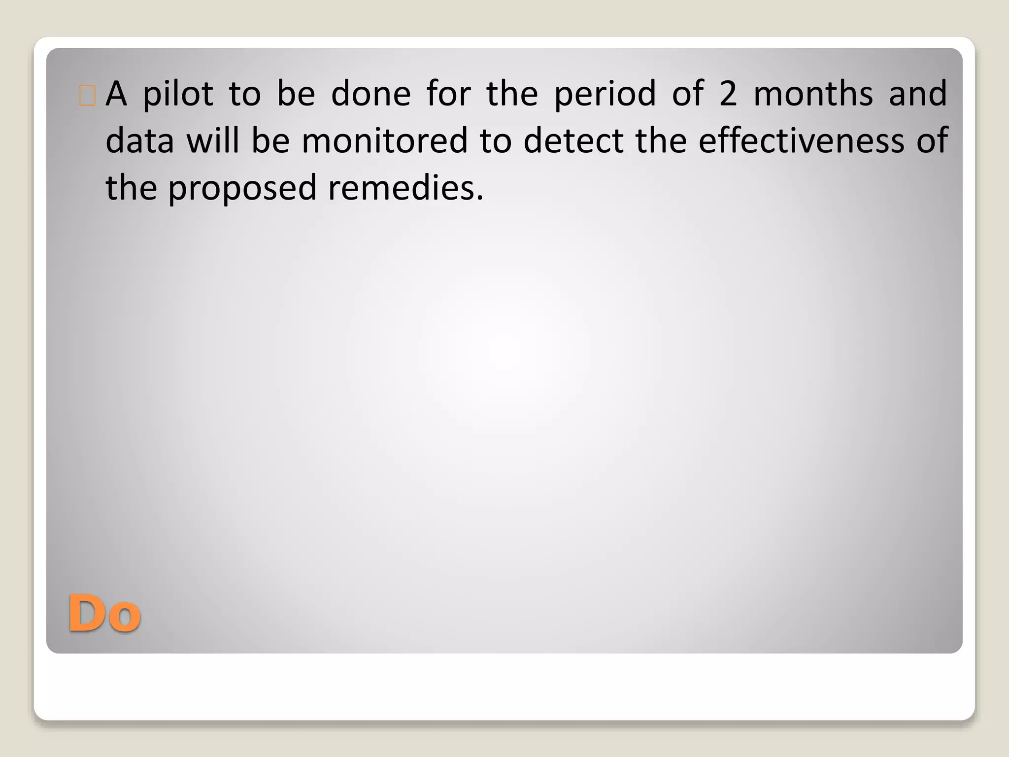A pilot to be done for the period of 2 months and 
data will be monitored to detect the effectiveness of 
the proposed remedies. 
Do 
 