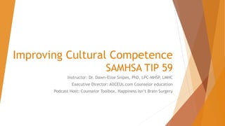 Improving Cultural Competence
SAMHSA TIP 59
Instructor: Dr. Dawn-Elise Snipes, PhD, LPC-MHSP, LMHC
Executive Director: AllCEUs.com Counselor education
Podcast Host: Counselor Toolbox, Happiness Isn’t Brain Surgery
 