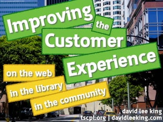 Improving
on the web
Customer
Experience
the
in the library
in the community
david lee king 
tscpl.org | davidleeking.com
ﬂickr.com/photos/ellf/5899751204
 