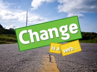 Change
is a verb…
 