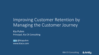 KIA CX Consulting
Improving Customer Retention by
Managing the Customer Journey
Kia Puhm
Principal, Kia CX Consulting
@kiapuhm
www.kiacx.com
 