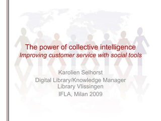 The power of collectiveintelligenceImprovingcustomer service withsocial tools  Karolien Selhorst Digital Library/KnowledgeManager Library Vlissingen IFLA, Milan 2009 