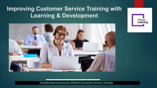 Improving Customer Service Training with
Learning & Development
Transforming Learning for Effective Customer Service Training
 
