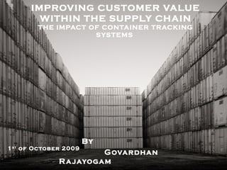 IMPROVING CUSTOMER VALUE WITHIN THE SUPPLY CHAIN THE IMPACT OF CONTAINER TRACKING SYSTEMS  By  Govardhan Rajayogam 1 st  of October 2009 