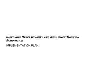 IMPROVING CYBERSECURITY AND RESILIENCE THROUGH
ACQUISITION
IMPLEMENTATION PLAN
 