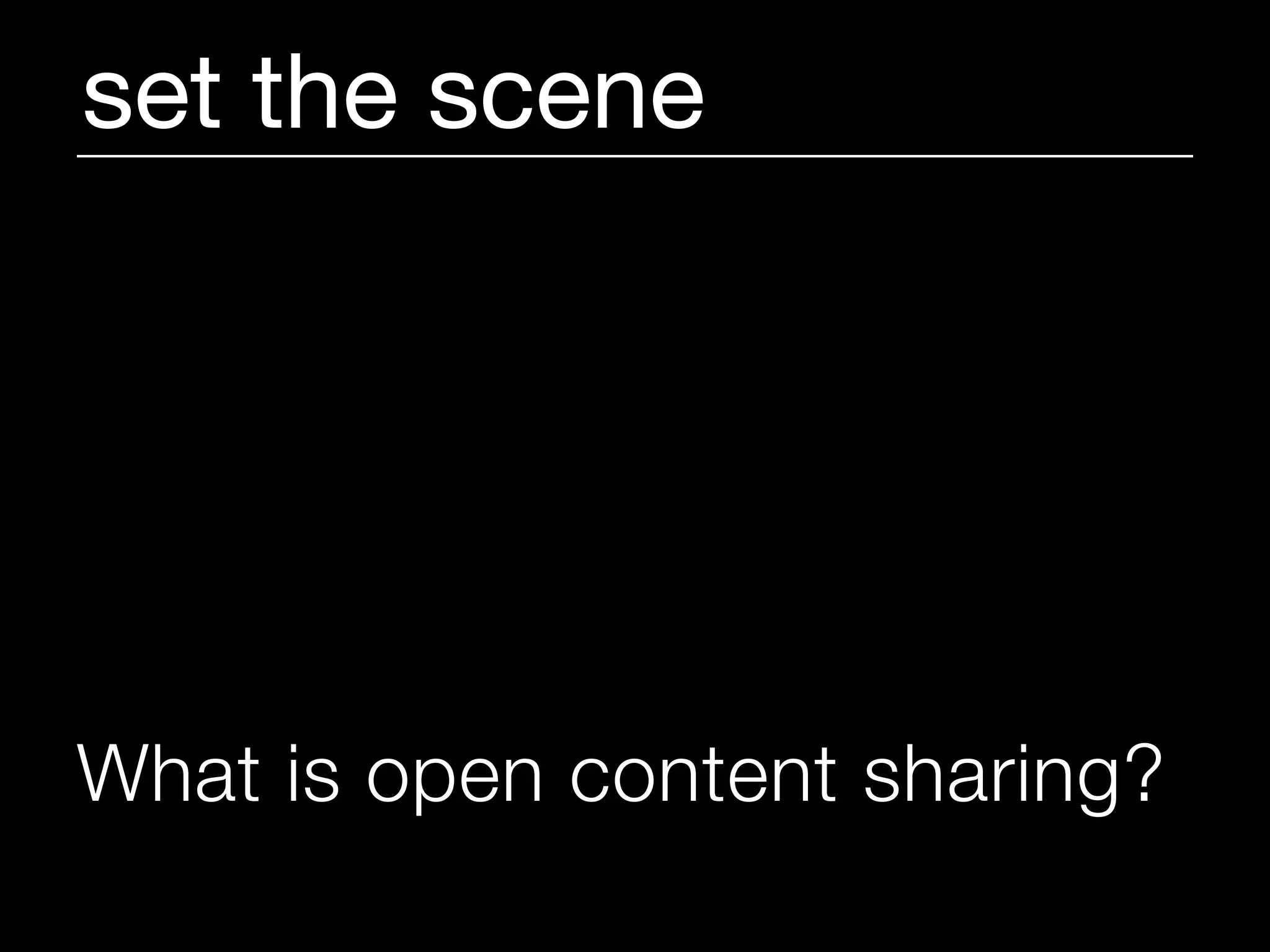 set the scene




What is open content sharing?
 