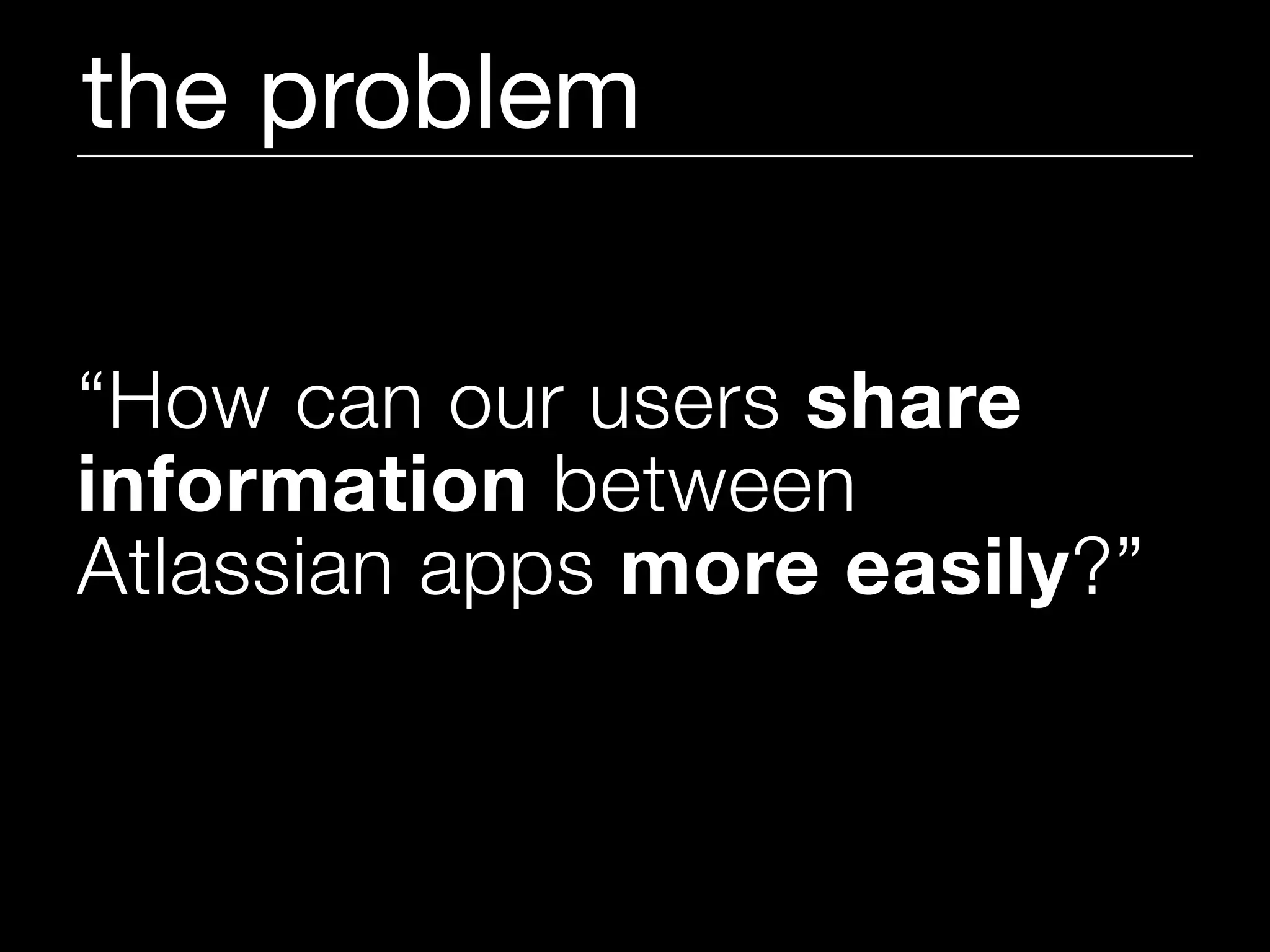 the problem

“How can our users share
information between
Atlassian apps more easily?”
 