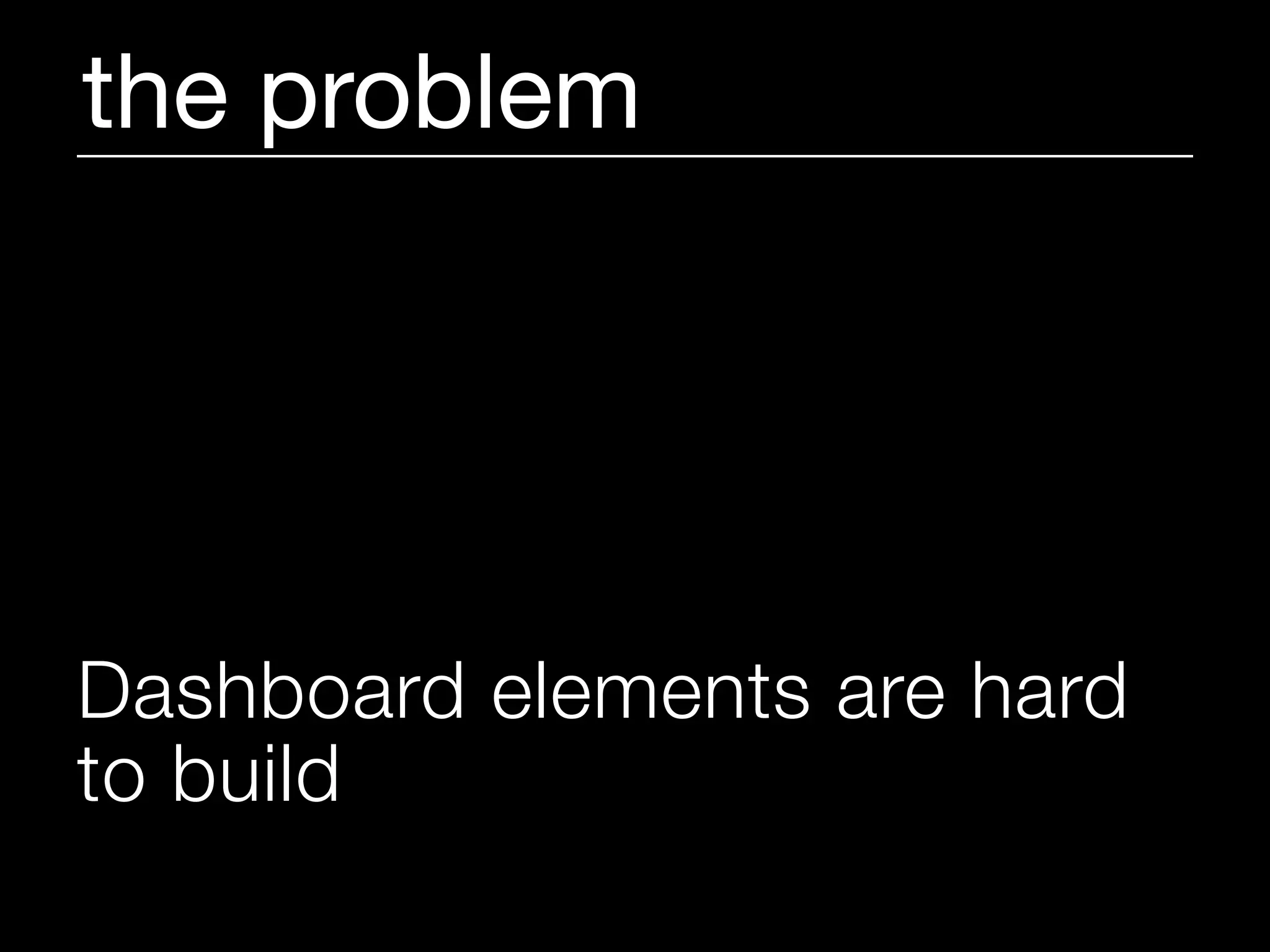the problem




Dashboard elements are hard
to build
 