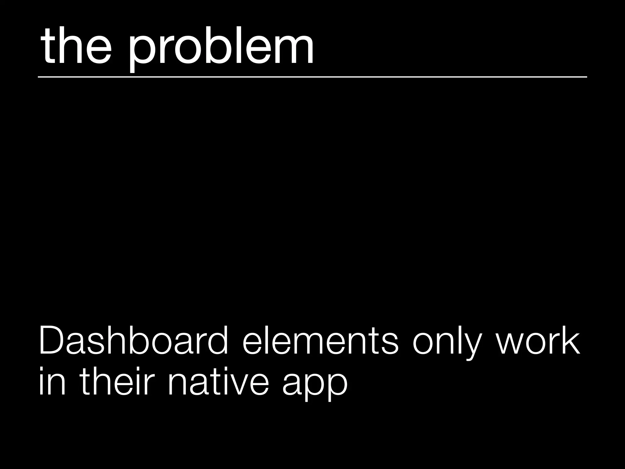 the problem




Dashboard elements only work
in their native app
 
