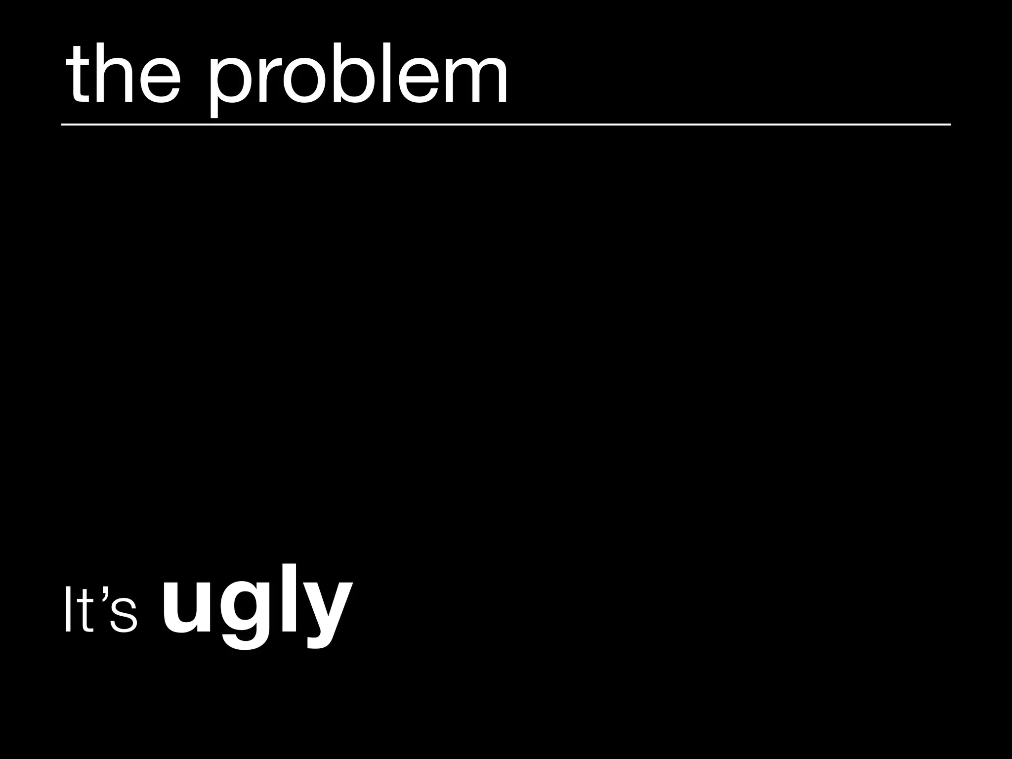 the problem




It’s   ugly
 