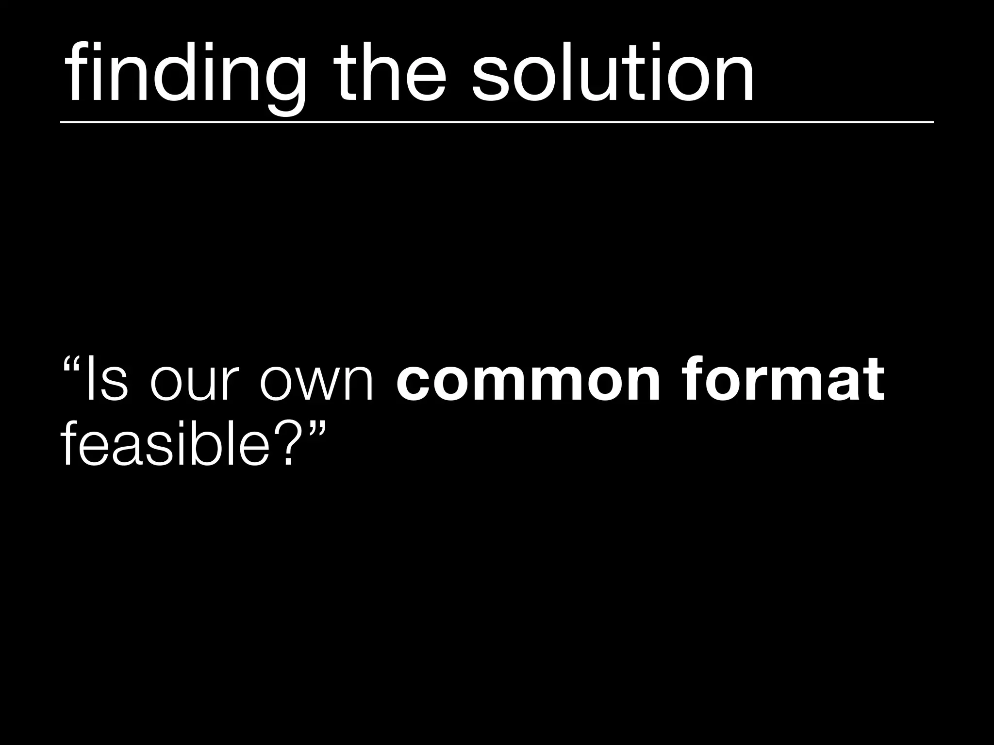 ﬁnding the solution


“Is our own common format
feasible?”
 