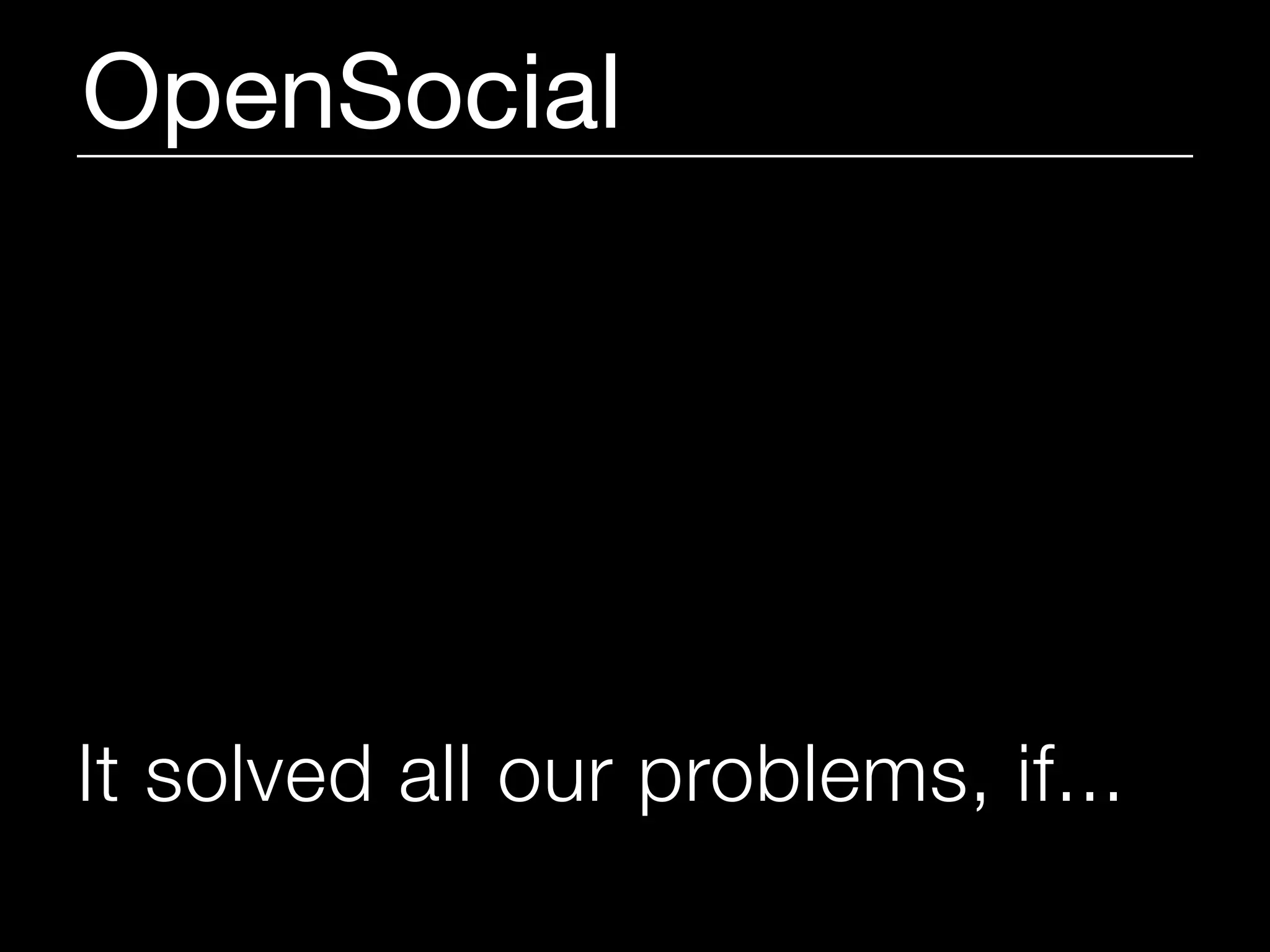 OpenSocial




It solved all our problems, if...
 
