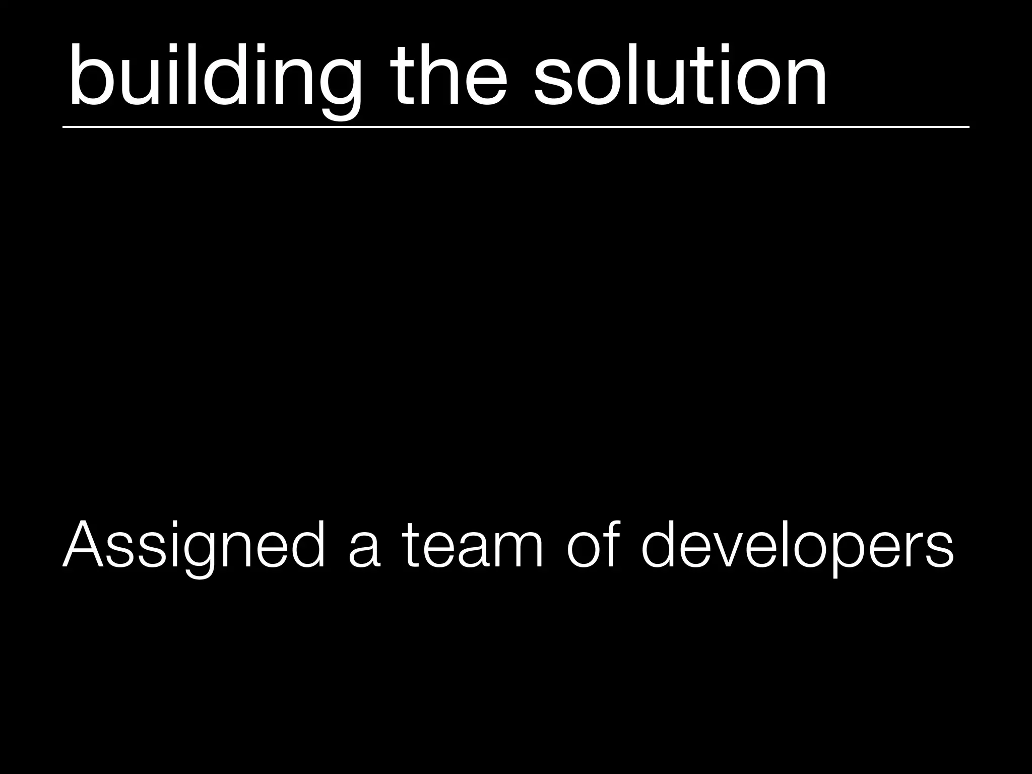 building the solution




Assigned a team of developers
and me
 