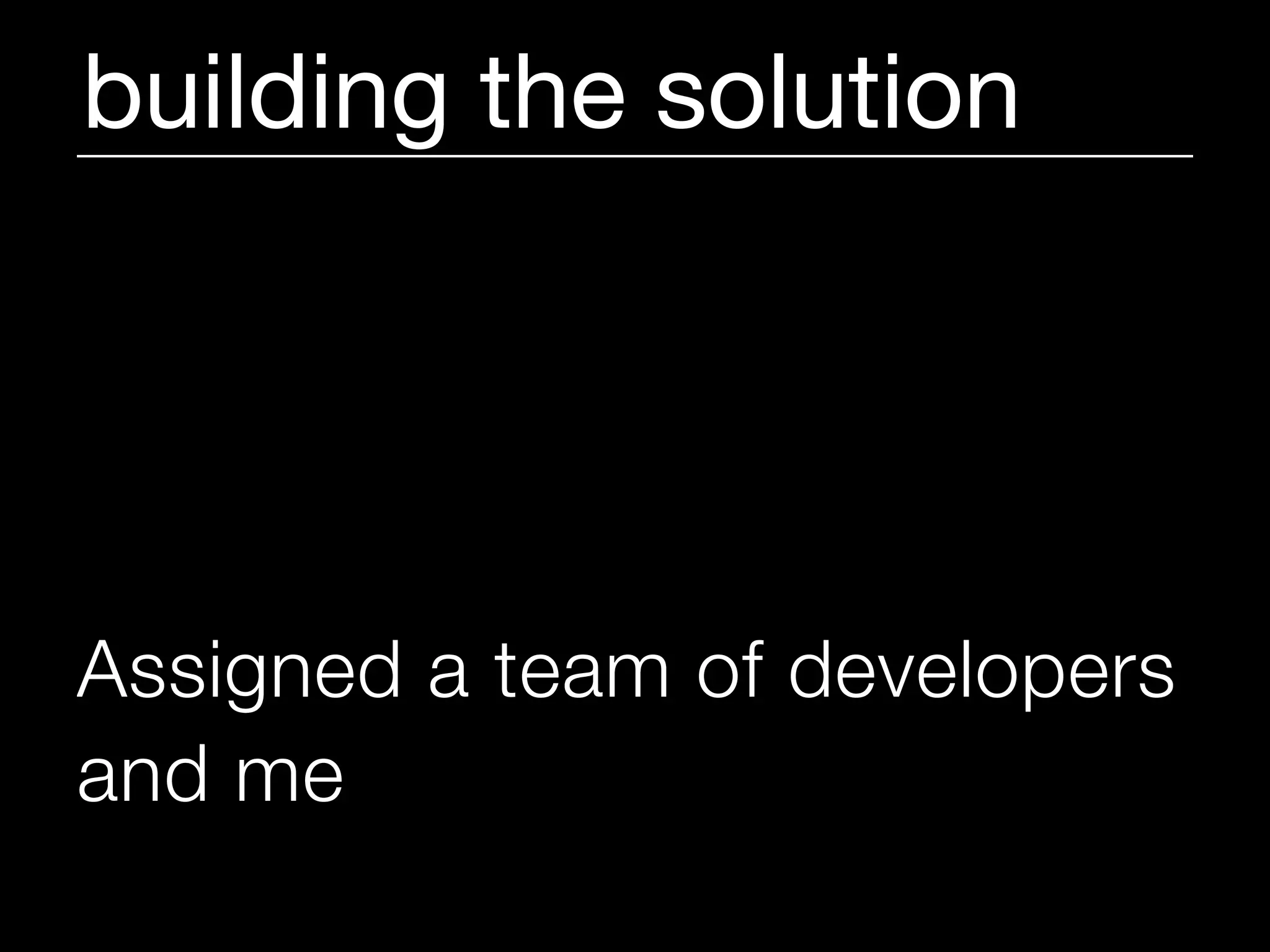building the solution




Assigned a team of developers
and me
 