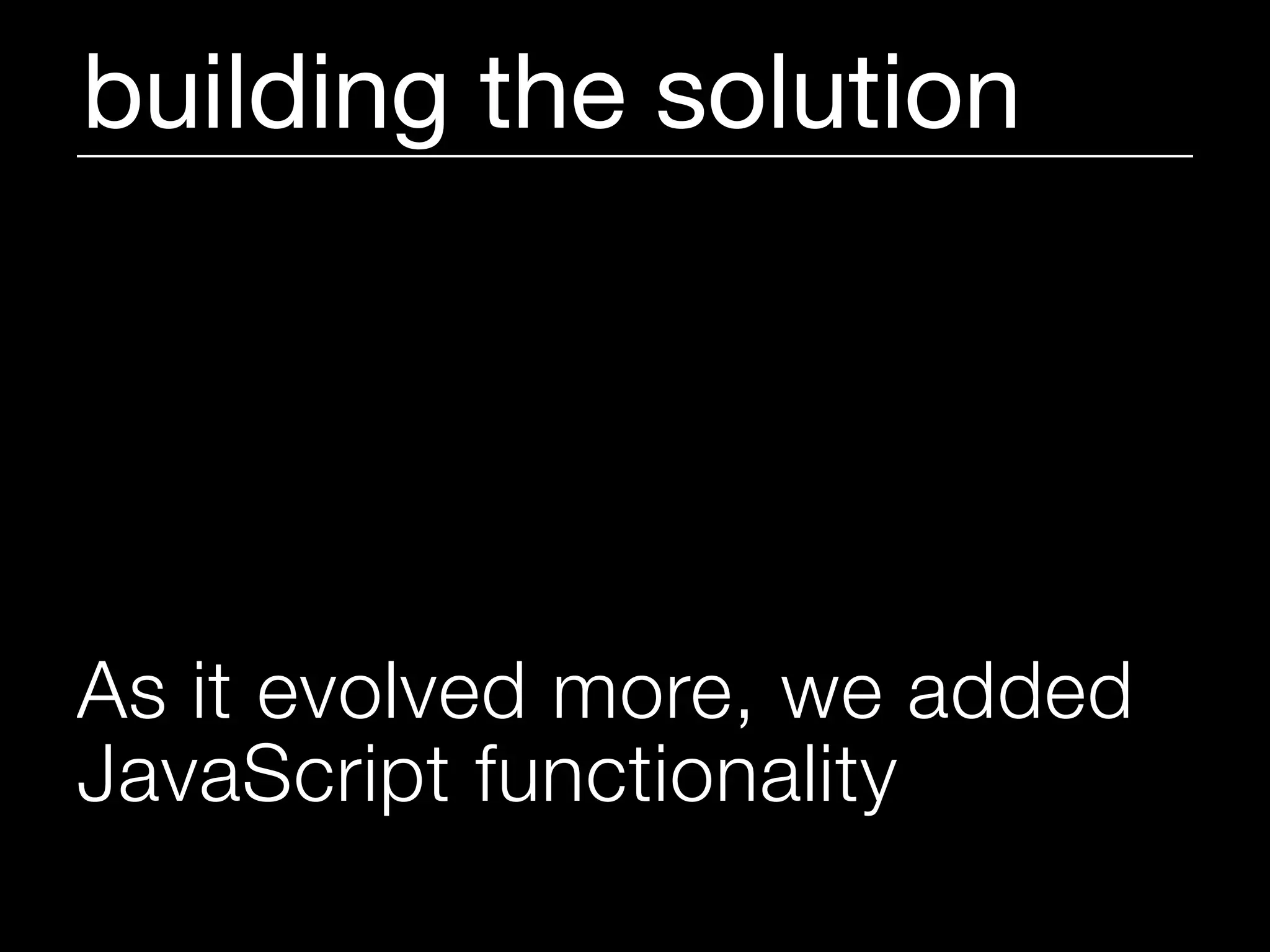building the solution




As it evolved more, we added
JavaScript functionality
 