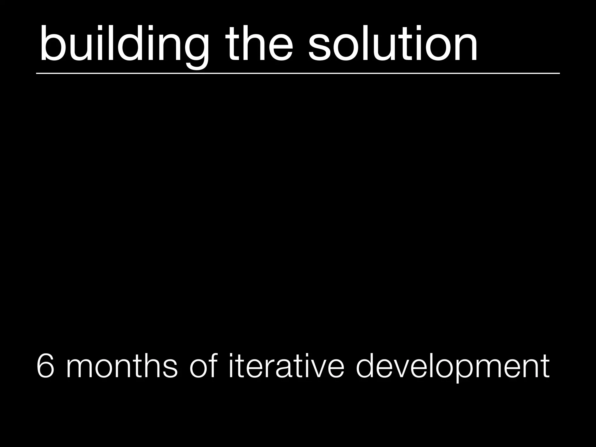 building the solution




6 months of iterative development
 