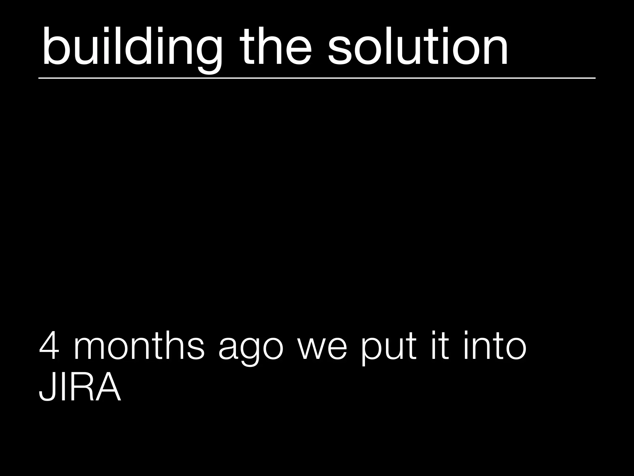 building the solution




4 months ago we put it into
JIRA
 