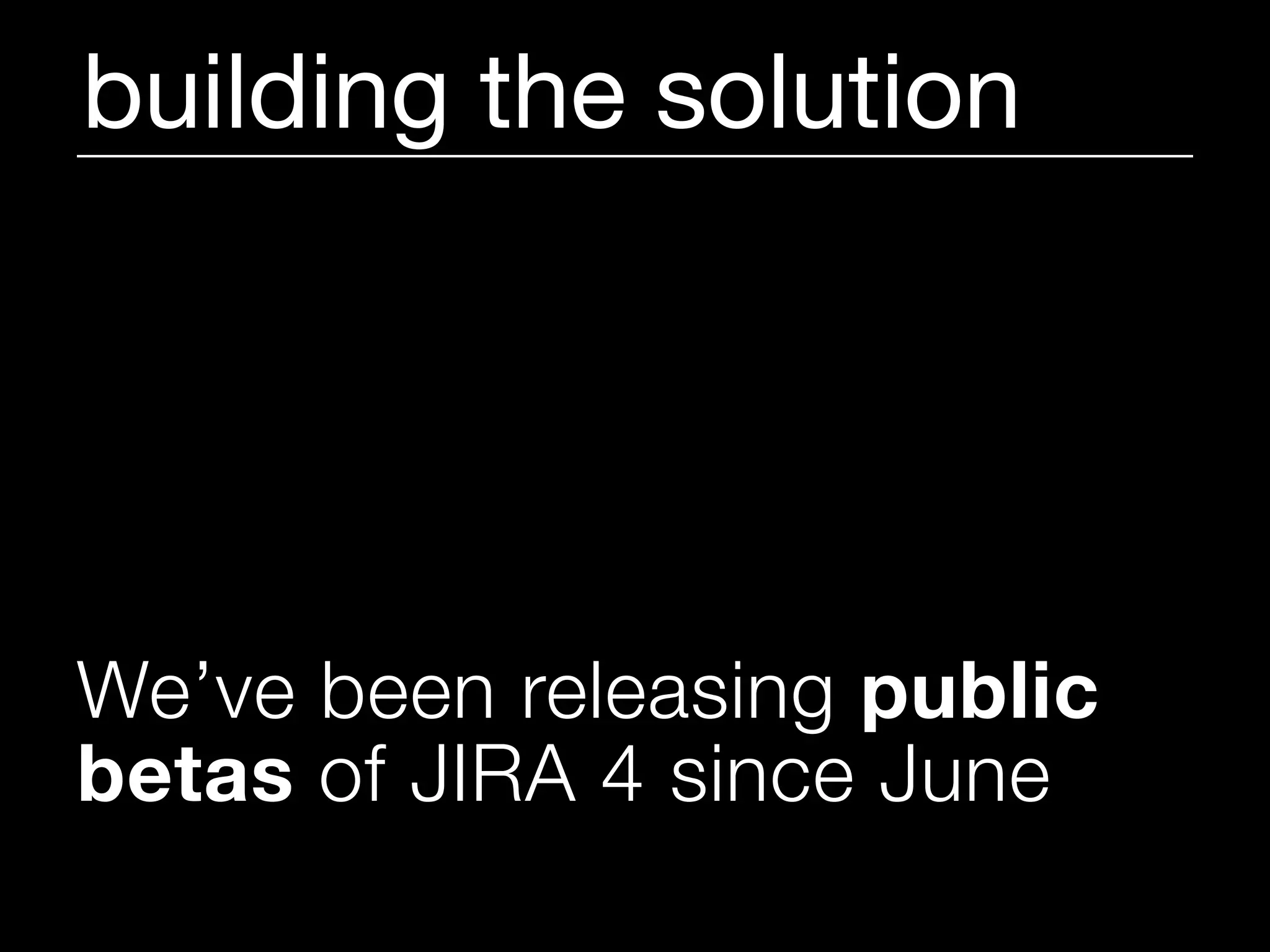 building the solution




We’ve been releasing public
betas of JIRA 4 since June
 
