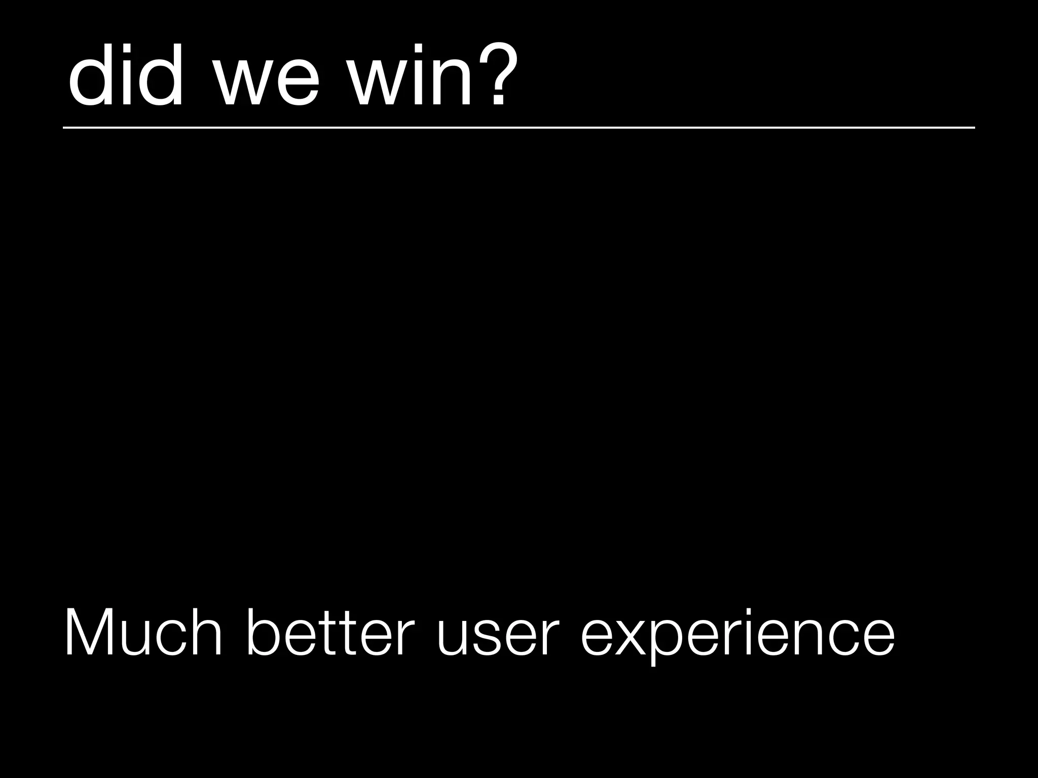 did we win?




Much better user experience
 