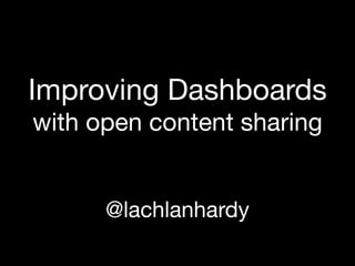Improving Dashboards
with open content sharing


      @lachlanhardy
 