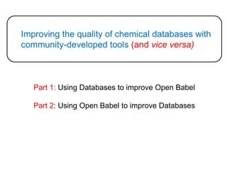 Improving the quality of chemical databases with community-developed tools (and vice versa)Part 1: Using Databases to improve Open BabelPart 2: Using Open Babel to improve Databases