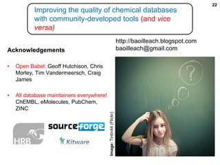 Improving the quality of chemical databases with community-developed tools (and vice versa)http://baoilleach.blogspot.combaoilleach@gmail.comAcknowledgementsOpen Babel: Geoff Hutchison, Chris Morley, Tim Vandermeersch, Craig James