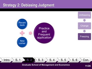 Strategy 2: Debiasing Judgment 
Revert 
back 
New 
comer 
Practice 
and 
Frequent 
application 
Intro S. 1 S. 2 S. 3 S. 4 S. 5 S. 6 Con. 
11 
1 
Graduate School of Management and Economics 
Unfreezing 
Change 
Freezing 
11/26 
 