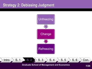 Strategy 2: Debiasing Judgment 
Unfreezing 
Change 
Refreezing 
Intro S. 1 S. 2 S. 3 S. 4 S. 5 S. 6 Con. 
7 
1 
Graduate School of Management and Economics 
7/26 
 