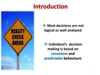 Introduction 
THE BELIEF 
Logical + Rational decision 
Intended results achieved 
A.SMITH ( 1776): Economic choices are made in a rational manner 
 Most decisions are not logical or well analyzed  Individual’s decision making is based on consistent and predictable behaviours 
3  