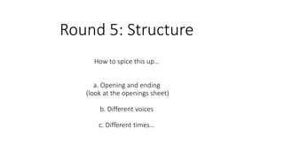 Round 5: Structure
How to spice this up…
a. Opening and ending
(look at the openings sheet)
b. Different voices
c. Different times…
 