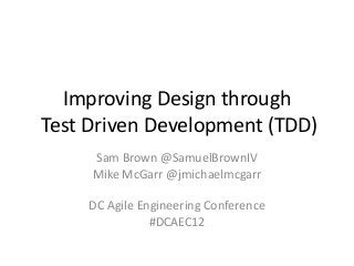 Improving Design through
Test Driven Development (TDD)
     Sam Brown @SamuelBrownIV
     Mike McGarr @jmichaelmcgarr

    DC Agile Engineering Conference
               #DCAEC12
 