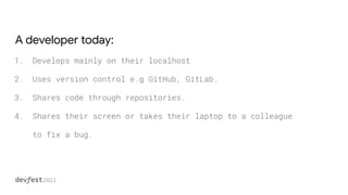 A developer today:
1. Develops mainly on their localhost
2. Uses version control e.g GitHub, GitLab.
3. Shares code through repositories.
4. Shares their screen or takes their laptop to a colleague
to fix a bug.