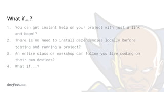 What if….?
1. You can get instant help on your project with just a link
and boom!?
2. There is no need to install dependencies locally before
testing and running a project?
3. An entire class or workshop can follow you live coding on
their own devices?
4. What if...?