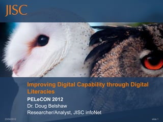 Improving Digital Capability through Digital
             Literacies
             PELeCON 2012
             Dr. Doug Belshaw
             Researcher/Analyst, JISC infoNet
23/04/2012                                                  slide 1
 