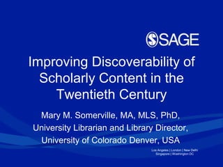 Improving Discoverability of
Scholarly Content in the
Twentieth Century
Mary M. Somerville, MA, MLS, PhD,
University Librarian and Library Director,
University of Colorado Denver, USA
Los Angeles | London | New Delhi
Singapore | Washington DC

 