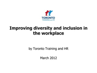 Improving diversity and inclusion in
          the workplace


        by Toronto Training and HR

               March 2012
 