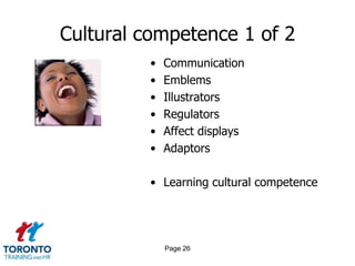 Cultural competence 1 of 2
• Communication
• Emblems
• Illustrators
• Regulators
• Affect displays
• Adaptors
• Learning cultural competence
Page 26
 