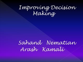 Improving Decision 
Making 
Sahand Nematian 
Arash Kamali 
 