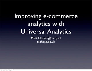 Improving e-commerce
                             analytics with
                           Universal Analytics
                              Matt Clarke @techpad
                                  techpad.co.uk




Sunday, 17 February 13
 