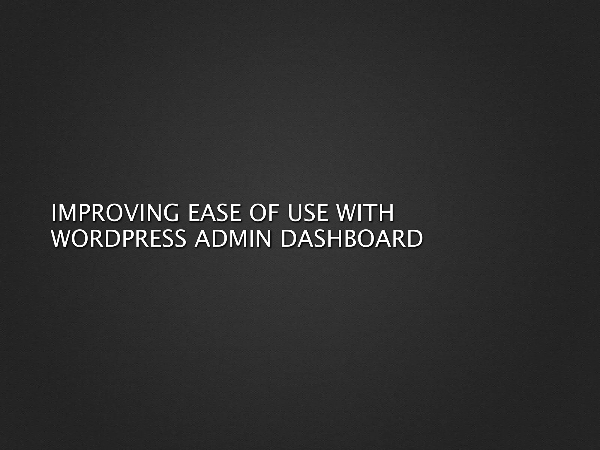 IMPROVING EASE OF USE WITH
WORDPRESS ADMIN DASHBOARD
 