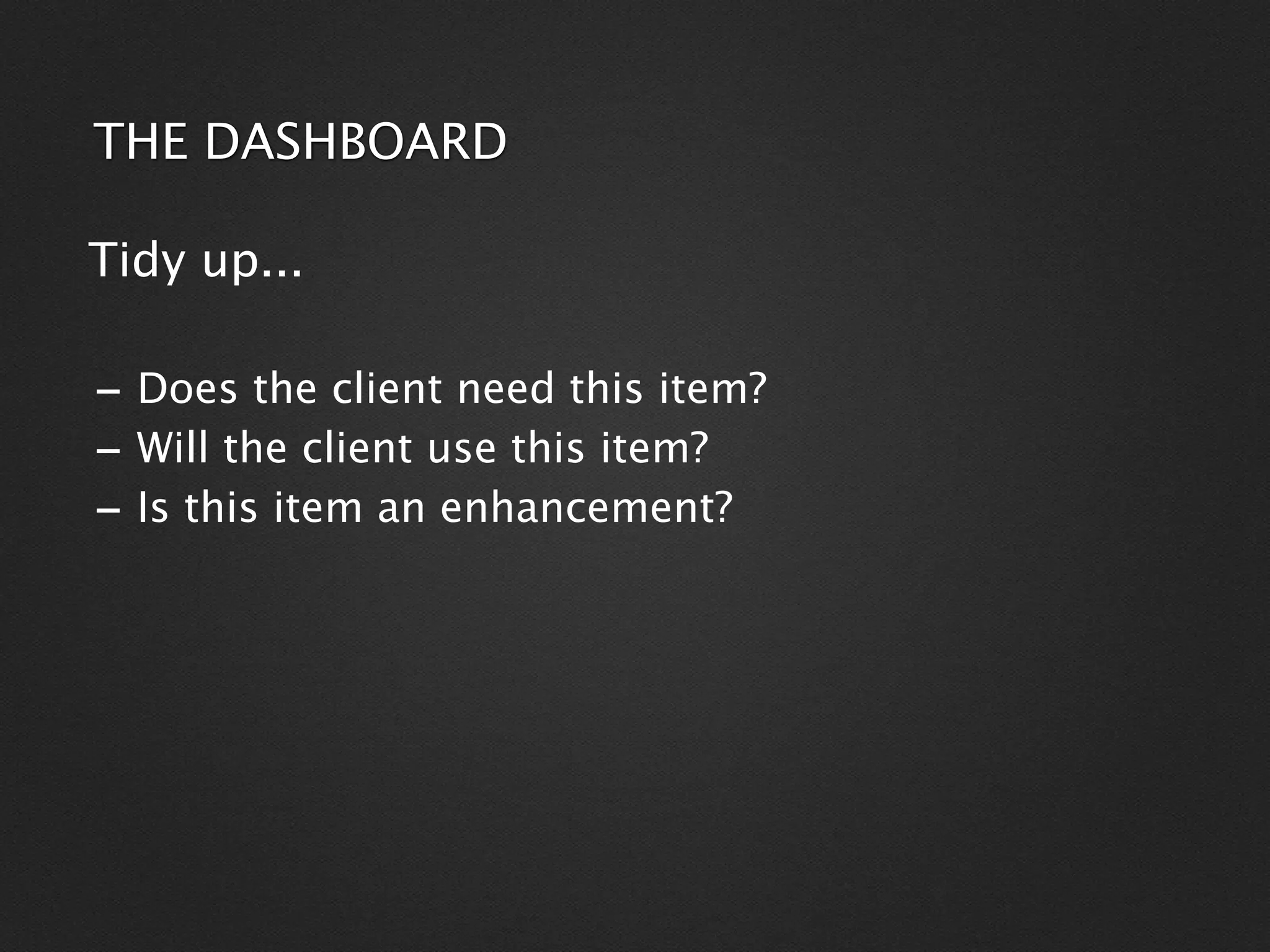 THE DASHBOARD

Tidy up...

- Does the client need this item?
- Will the client use this item?
- Is this item an enhancement?
 